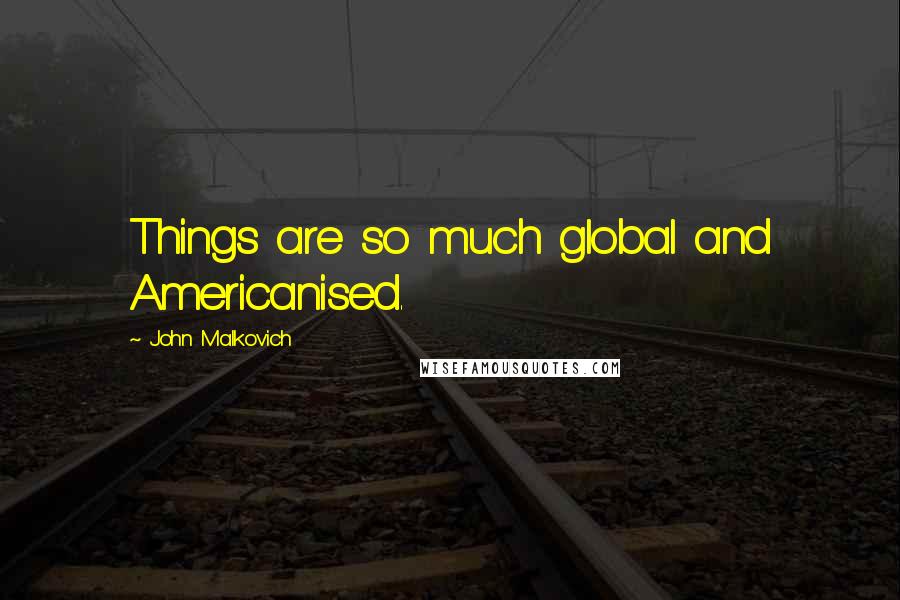 John Malkovich Quotes: Things are so much global and Americanised.