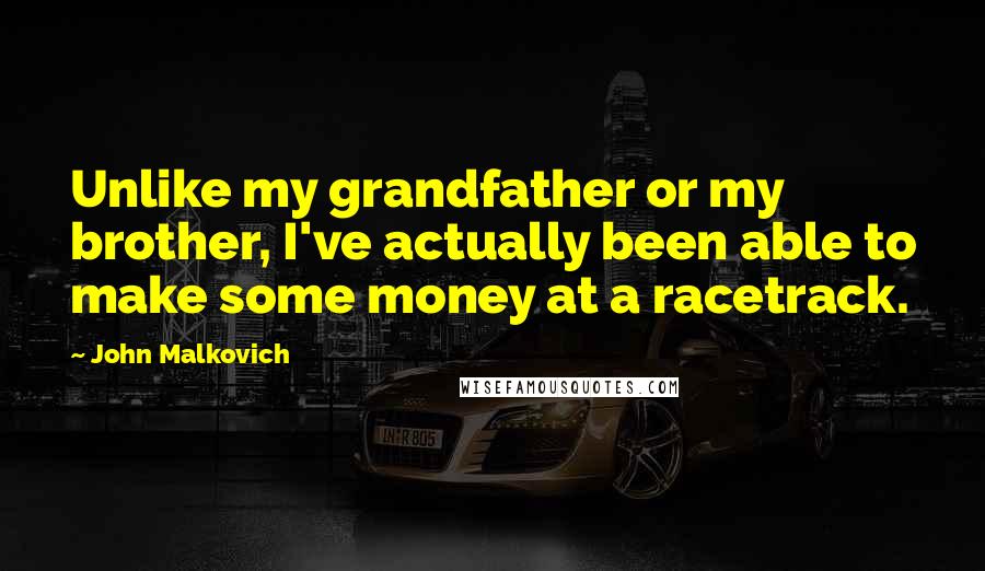 John Malkovich Quotes: Unlike my grandfather or my brother, I've actually been able to make some money at a racetrack.