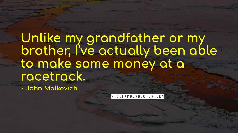 John Malkovich Quotes: Unlike my grandfather or my brother, I've actually been able to make some money at a racetrack.