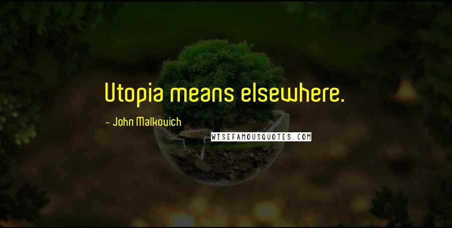 John Malkovich Quotes: Utopia means elsewhere.
