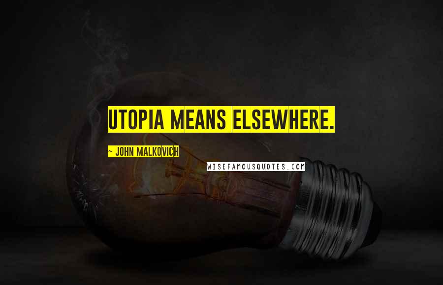 John Malkovich Quotes: Utopia means elsewhere.