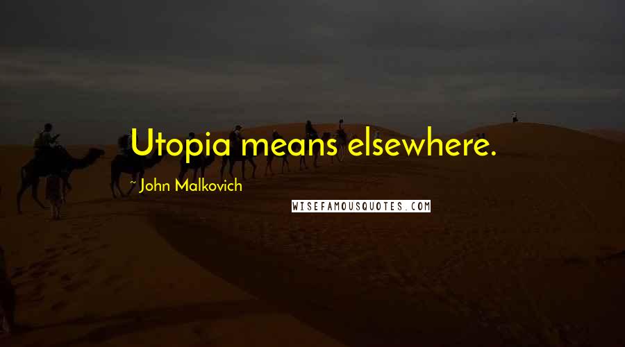 John Malkovich Quotes: Utopia means elsewhere.