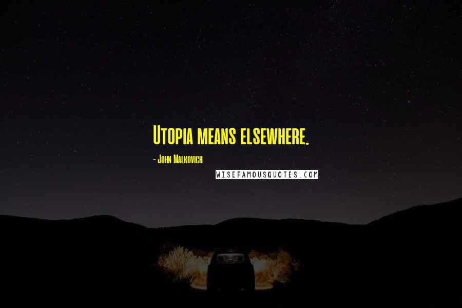 John Malkovich Quotes: Utopia means elsewhere.