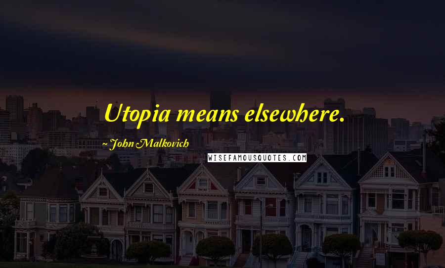 John Malkovich Quotes: Utopia means elsewhere.