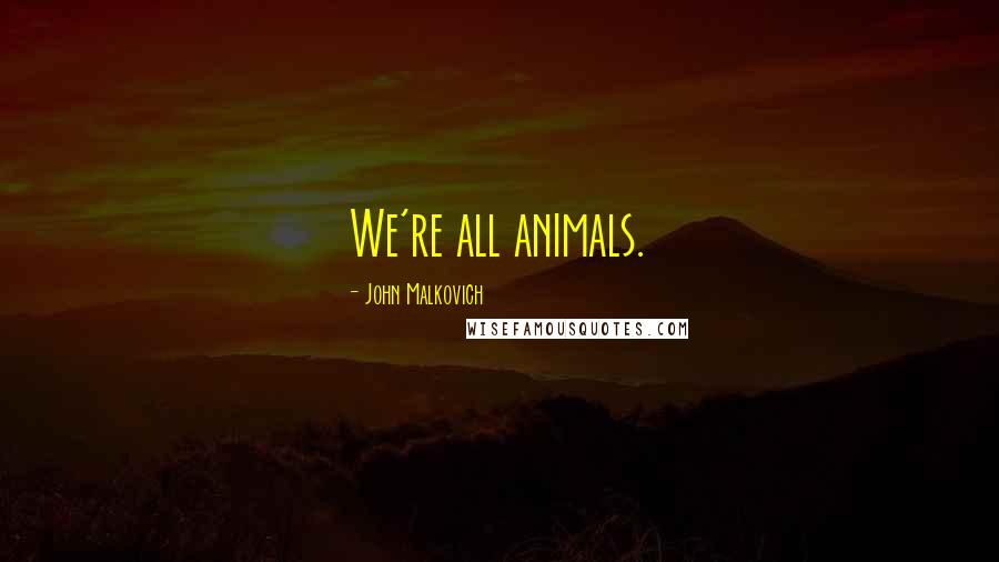 John Malkovich Quotes: We're all animals.