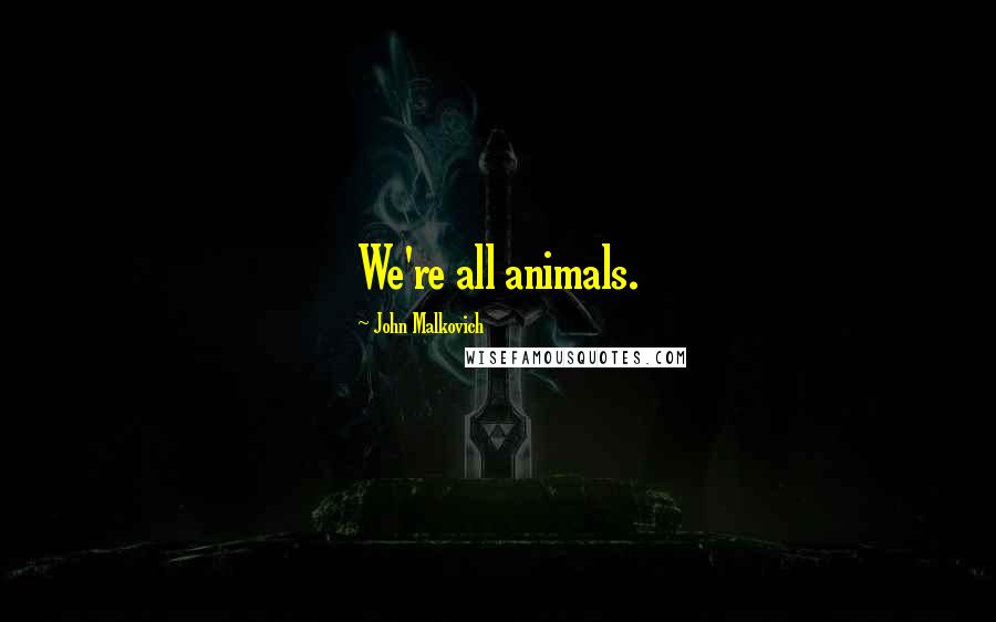 John Malkovich Quotes: We're all animals.