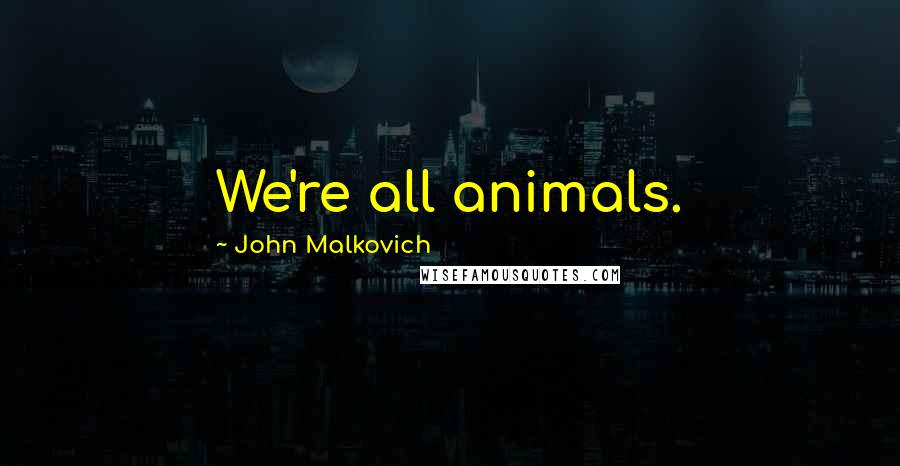 John Malkovich Quotes: We're all animals.