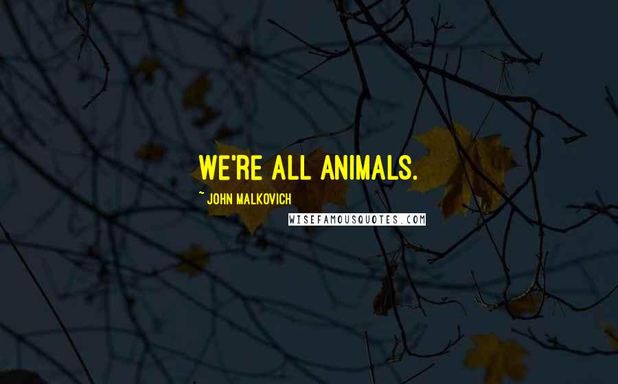 John Malkovich Quotes: We're all animals.