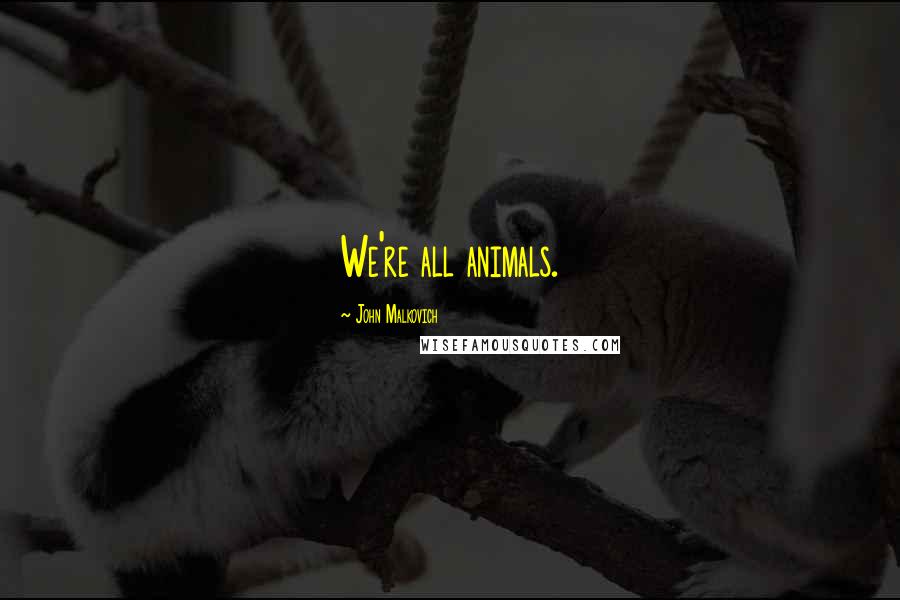 John Malkovich Quotes: We're all animals.