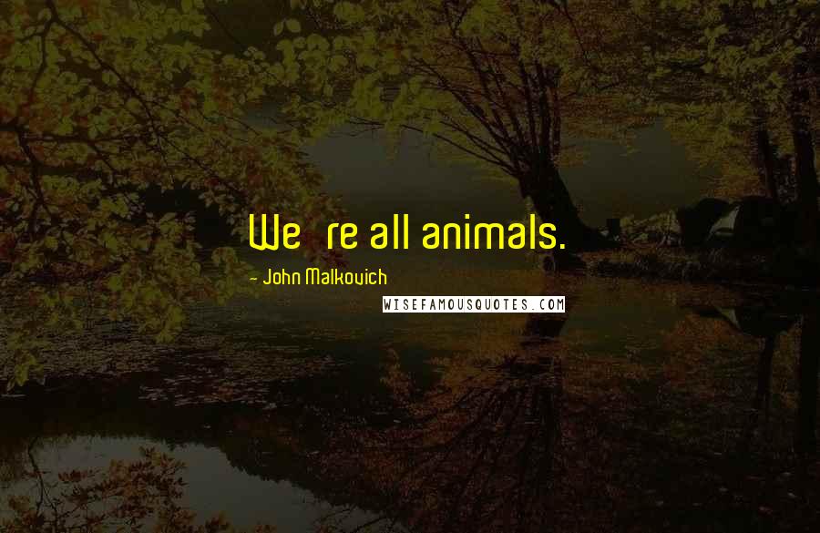 John Malkovich Quotes: We're all animals.