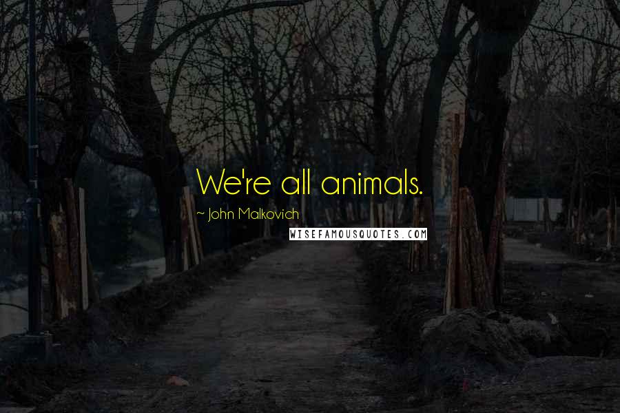 John Malkovich Quotes: We're all animals.