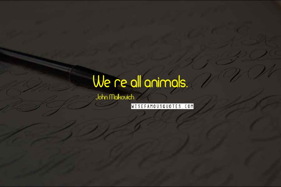 John Malkovich Quotes: We're all animals.