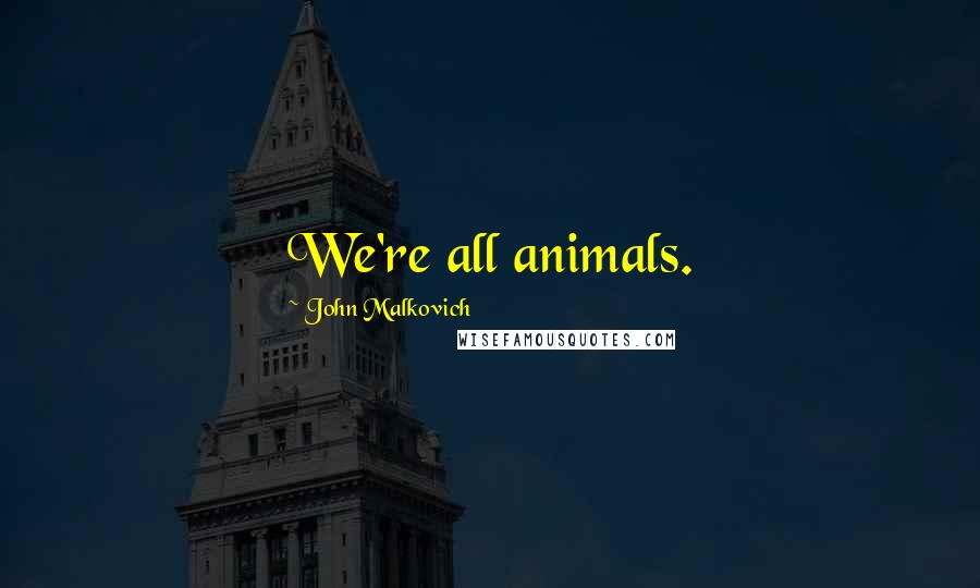 John Malkovich Quotes: We're all animals.