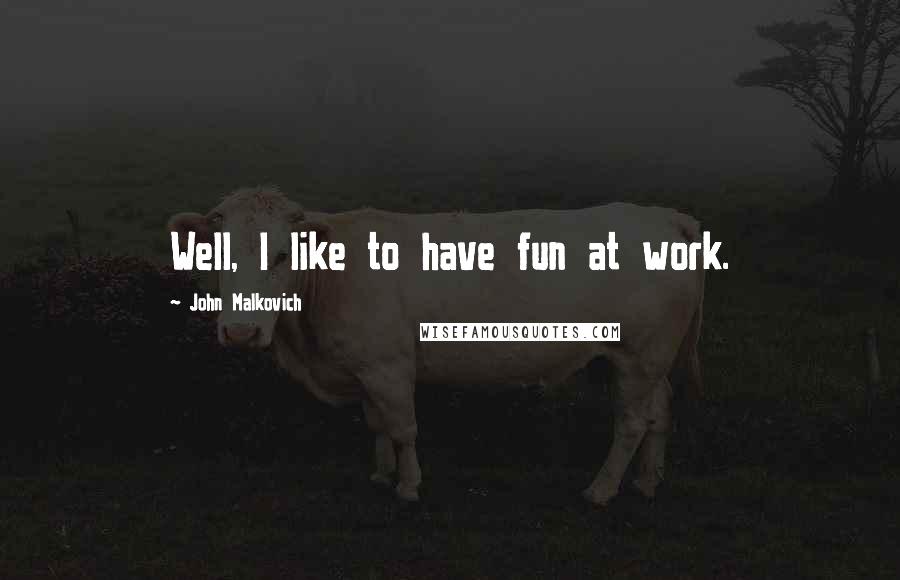 John Malkovich Quotes: Well, I like to have fun at work.