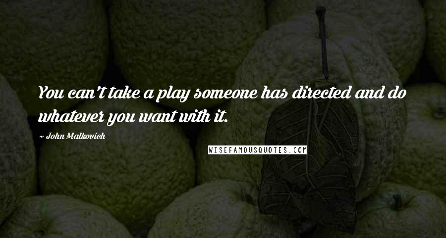 John Malkovich Quotes: You can't take a play someone has directed and do whatever you want with it.