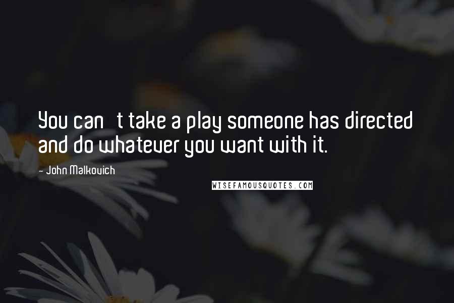 John Malkovich Quotes: You can't take a play someone has directed and do whatever you want with it.