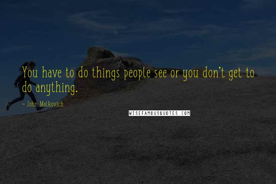 John Malkovich Quotes: You have to do things people see or you don't get to do anything.