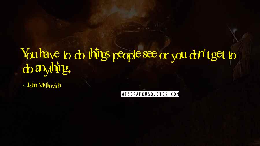 John Malkovich Quotes: You have to do things people see or you don't get to do anything.