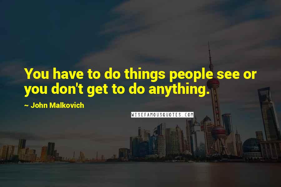 John Malkovich Quotes: You have to do things people see or you don't get to do anything.