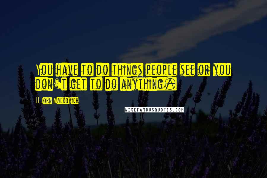 John Malkovich Quotes: You have to do things people see or you don't get to do anything.