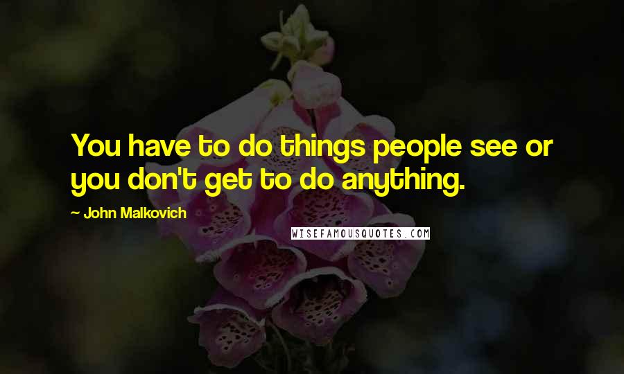 John Malkovich Quotes: You have to do things people see or you don't get to do anything.