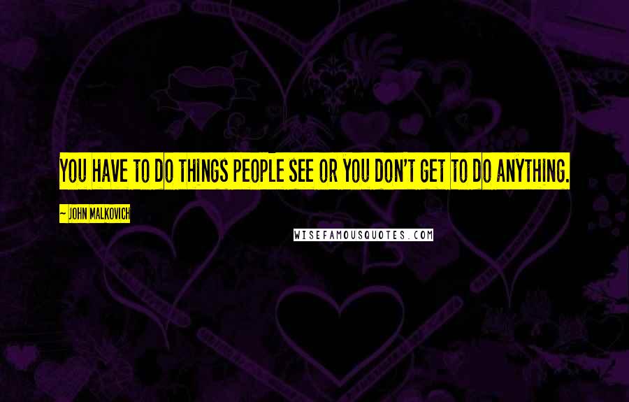 John Malkovich Quotes: You have to do things people see or you don't get to do anything.