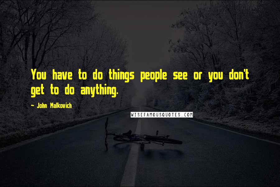 John Malkovich Quotes: You have to do things people see or you don't get to do anything.