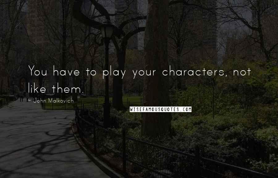 John Malkovich Quotes: You have to play your characters, not like them.