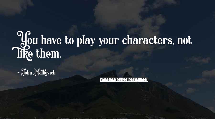John Malkovich Quotes: You have to play your characters, not like them.
