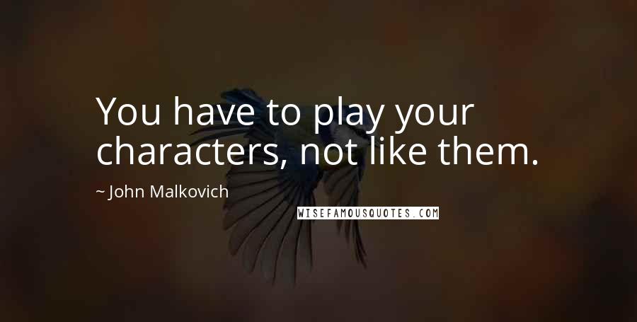John Malkovich Quotes: You have to play your characters, not like them.