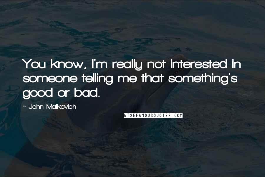 John Malkovich Quotes: You know, I'm really not interested in someone telling me that something's good or bad.