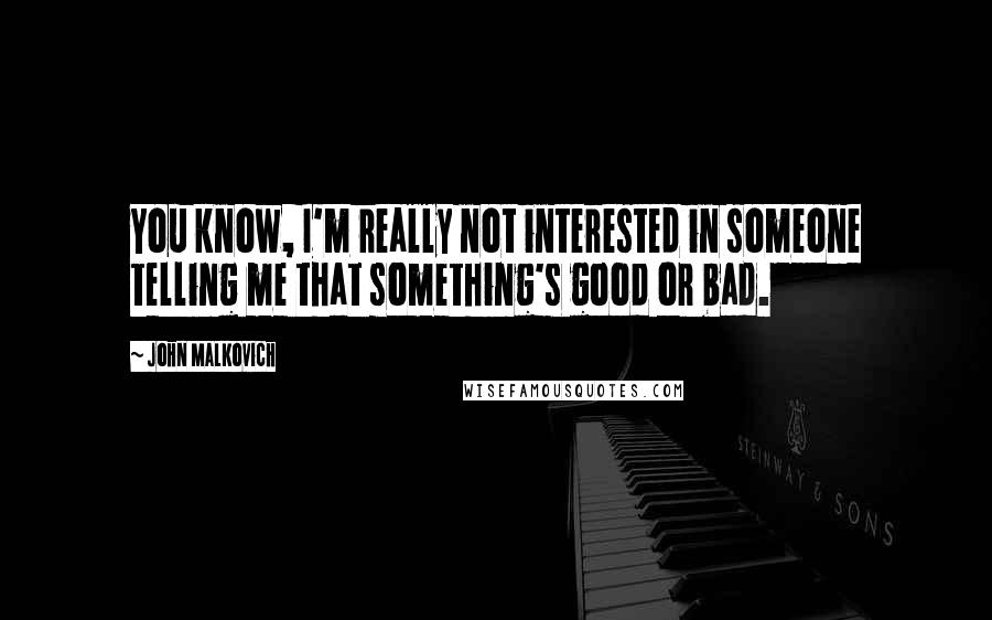 John Malkovich Quotes: You know, I'm really not interested in someone telling me that something's good or bad.