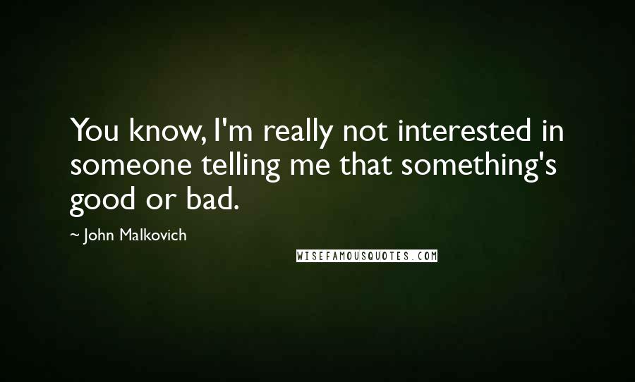 John Malkovich Quotes: You know, I'm really not interested in someone telling me that something's good or bad.