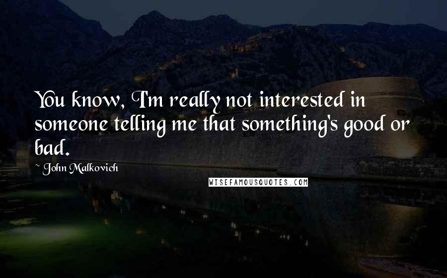 John Malkovich Quotes: You know, I'm really not interested in someone telling me that something's good or bad.