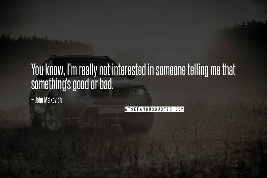 John Malkovich Quotes: You know, I'm really not interested in someone telling me that something's good or bad.