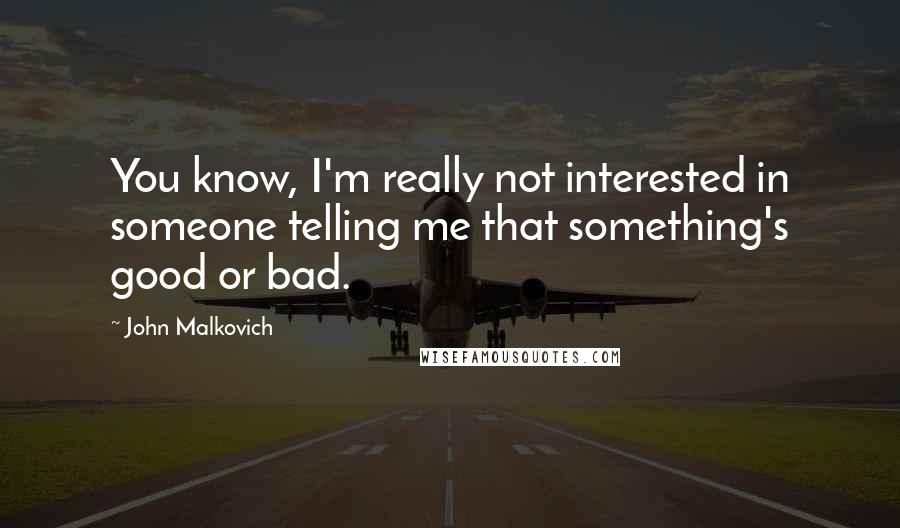 John Malkovich Quotes: You know, I'm really not interested in someone telling me that something's good or bad.