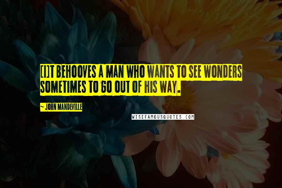John Mandeville Quotes: [I]t behooves a man who wants to see wonders sometimes to go out of his way.