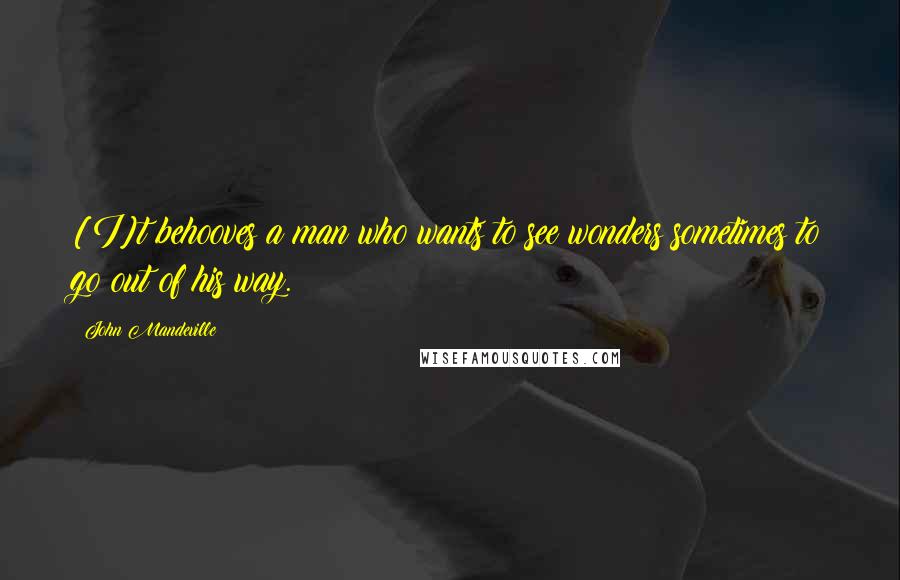 John Mandeville Quotes: [I]t behooves a man who wants to see wonders sometimes to go out of his way.