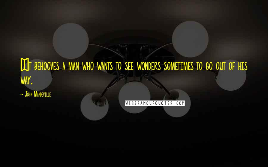 John Mandeville Quotes: [I]t behooves a man who wants to see wonders sometimes to go out of his way.