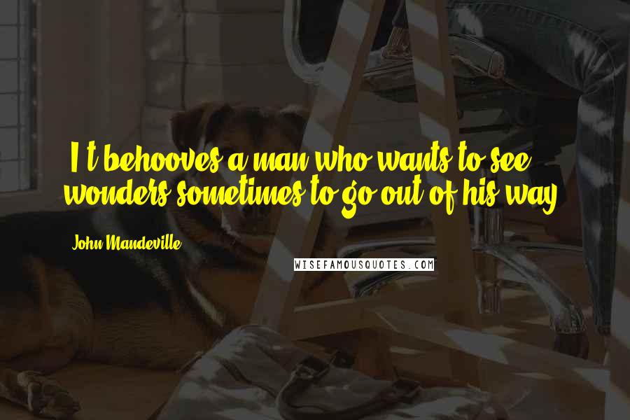 John Mandeville Quotes: [I]t behooves a man who wants to see wonders sometimes to go out of his way.