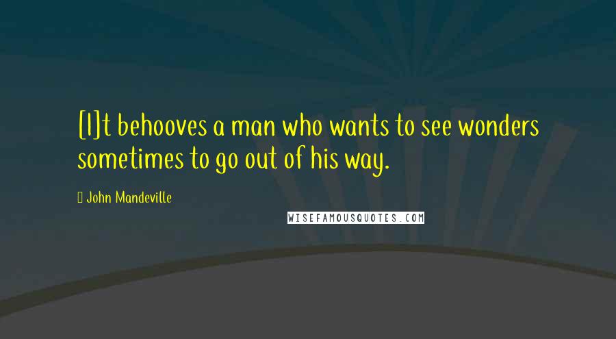 John Mandeville Quotes: [I]t behooves a man who wants to see wonders sometimes to go out of his way.