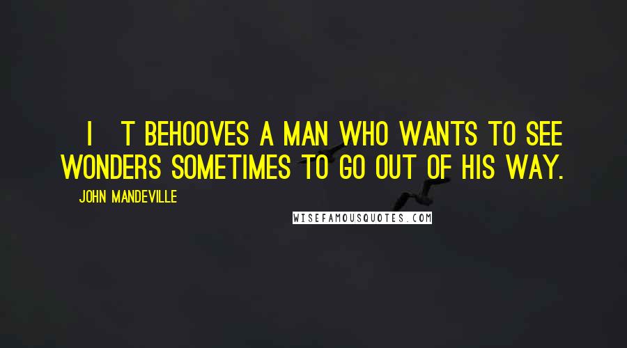 John Mandeville Quotes: [I]t behooves a man who wants to see wonders sometimes to go out of his way.