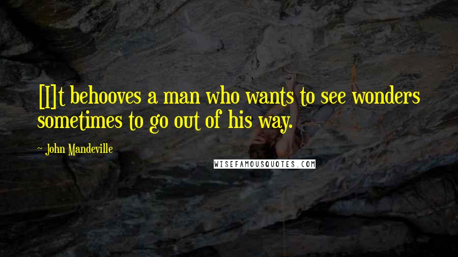 John Mandeville Quotes: [I]t behooves a man who wants to see wonders sometimes to go out of his way.