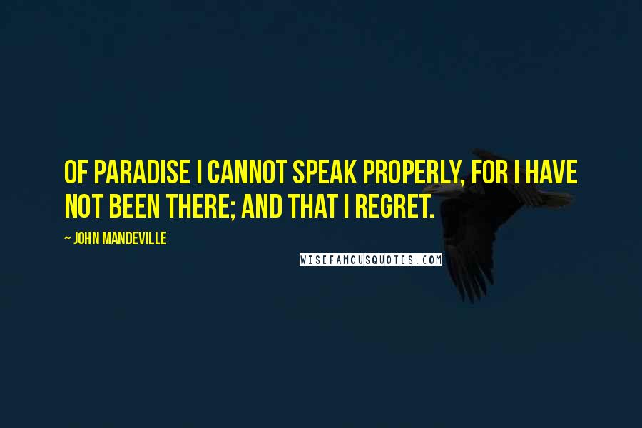 John Mandeville Quotes: Of Paradise I cannot speak properly, for I have not been there; and that I regret.