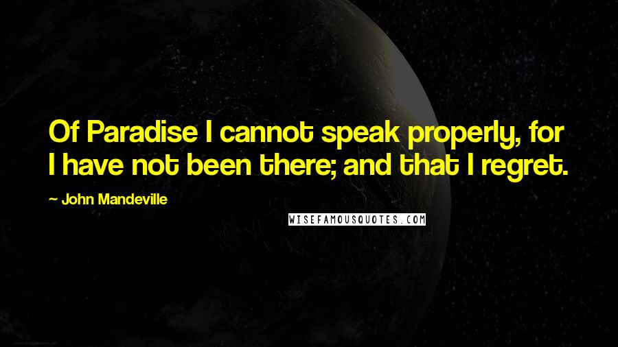 John Mandeville Quotes: Of Paradise I cannot speak properly, for I have not been there; and that I regret.