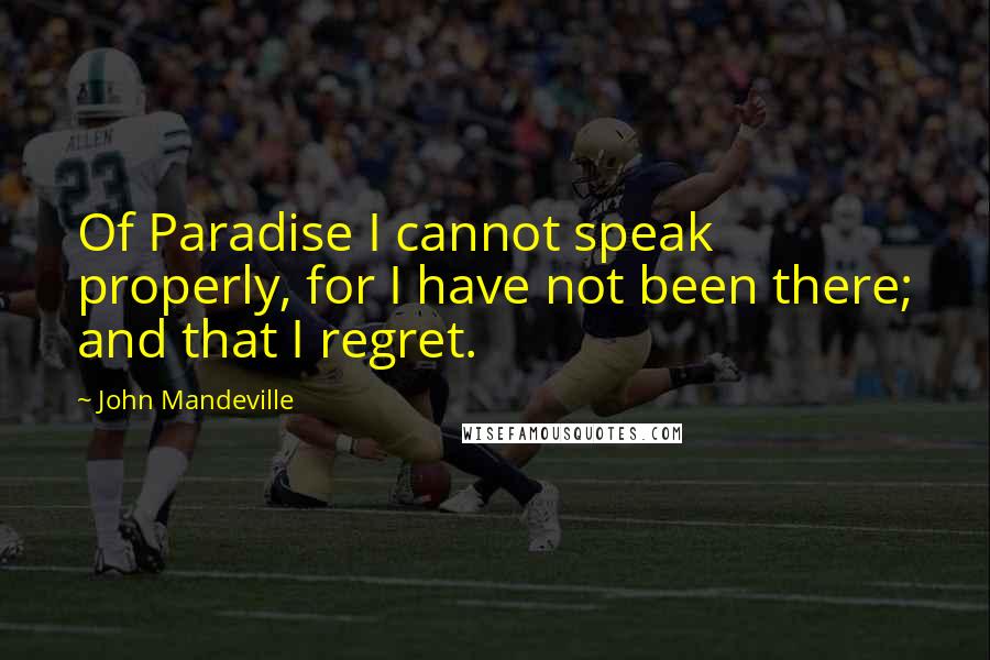 John Mandeville Quotes: Of Paradise I cannot speak properly, for I have not been there; and that I regret.