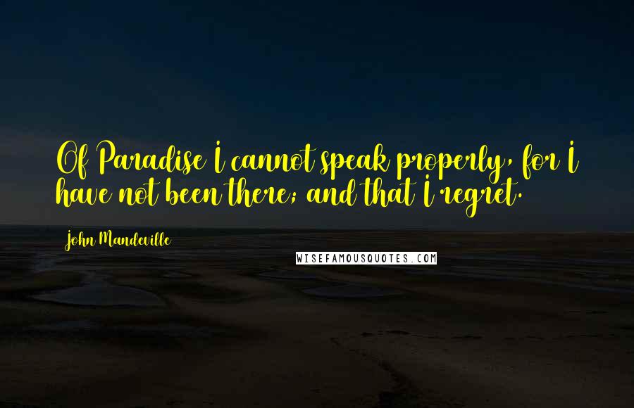 John Mandeville Quotes: Of Paradise I cannot speak properly, for I have not been there; and that I regret.