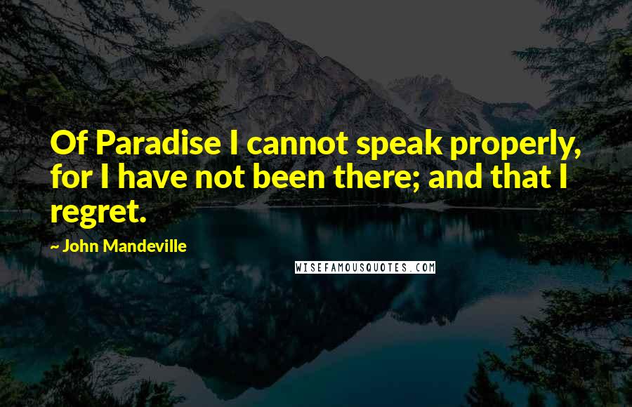 John Mandeville Quotes: Of Paradise I cannot speak properly, for I have not been there; and that I regret.