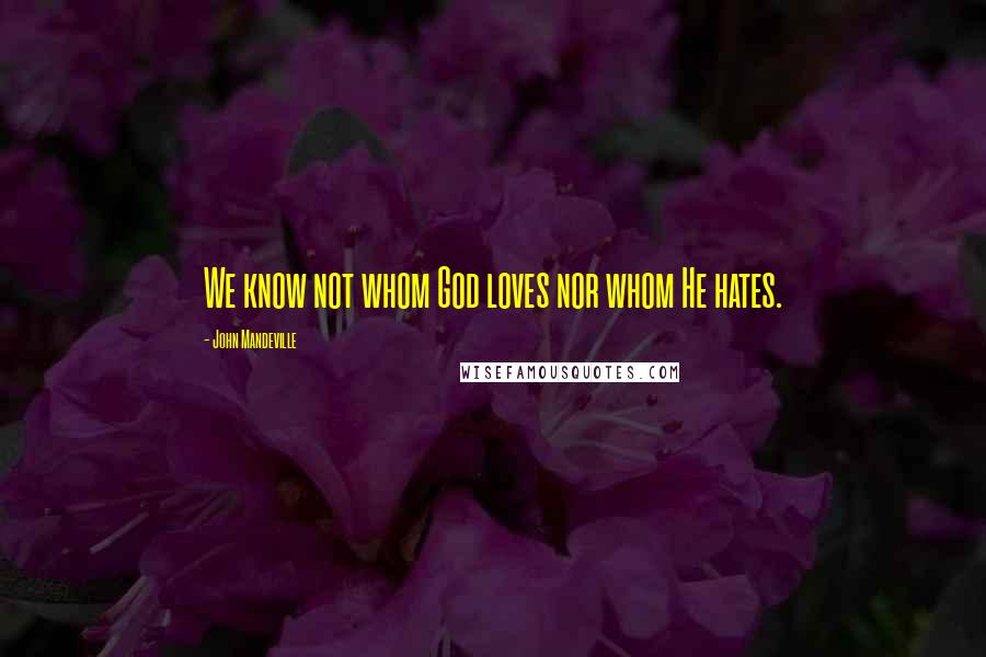 John Mandeville Quotes: We know not whom God loves nor whom He hates.