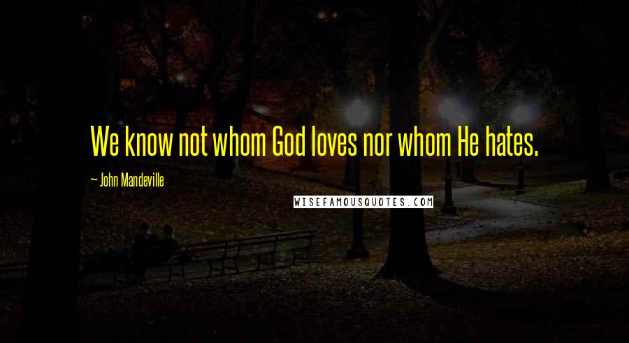 John Mandeville Quotes: We know not whom God loves nor whom He hates.